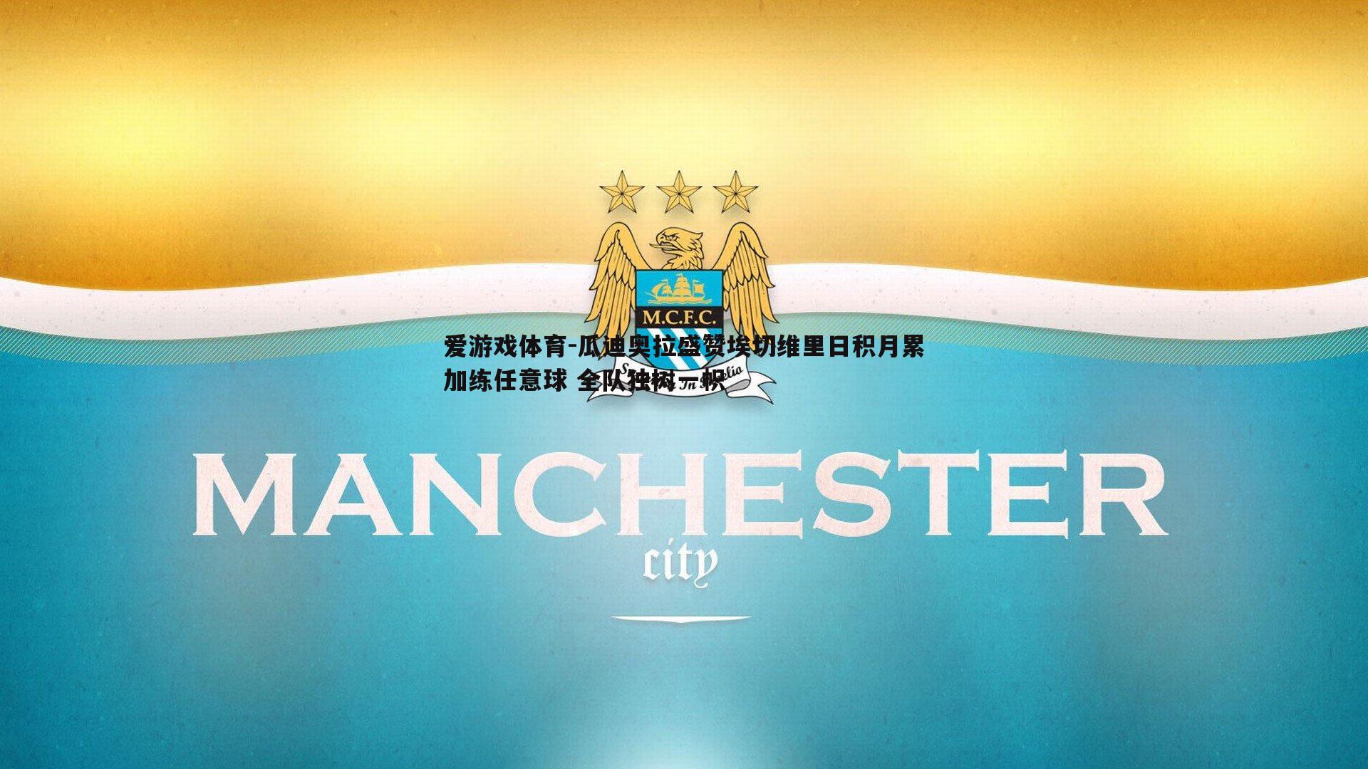瓜迪奥拉盛赞埃切维里日积月累加练任意球 全队独树一帜