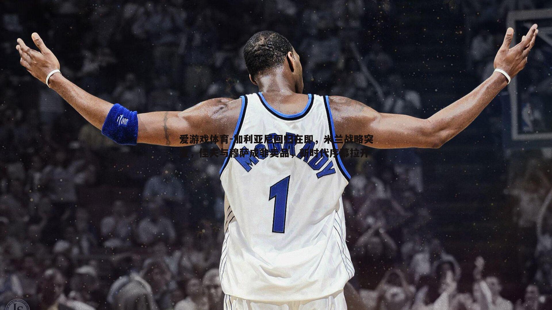 加利亚尼回归在即，米兰战略突变，佳夫与穆萨成非卖品，新时代序幕拉开