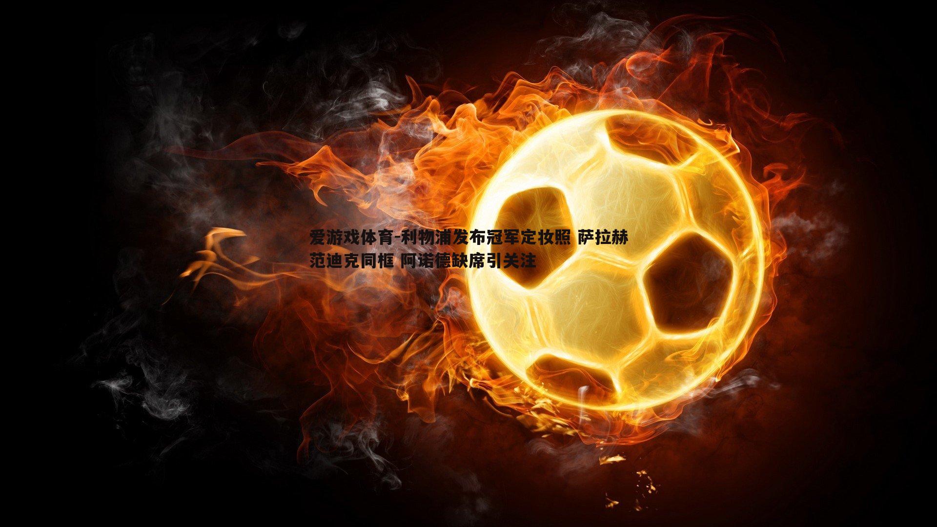 利物浦发布冠军定妆照 萨拉赫范迪克同框 阿诺德缺席引关注