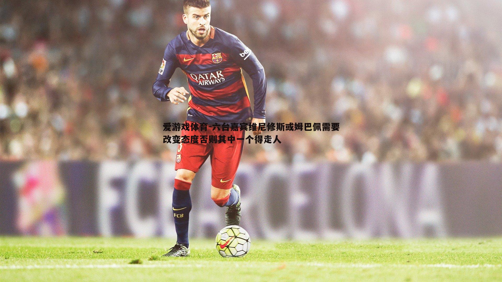 爱游戏体育-六台嘉宾维尼修斯或姆巴佩需要改变态度否则其中一个得走人