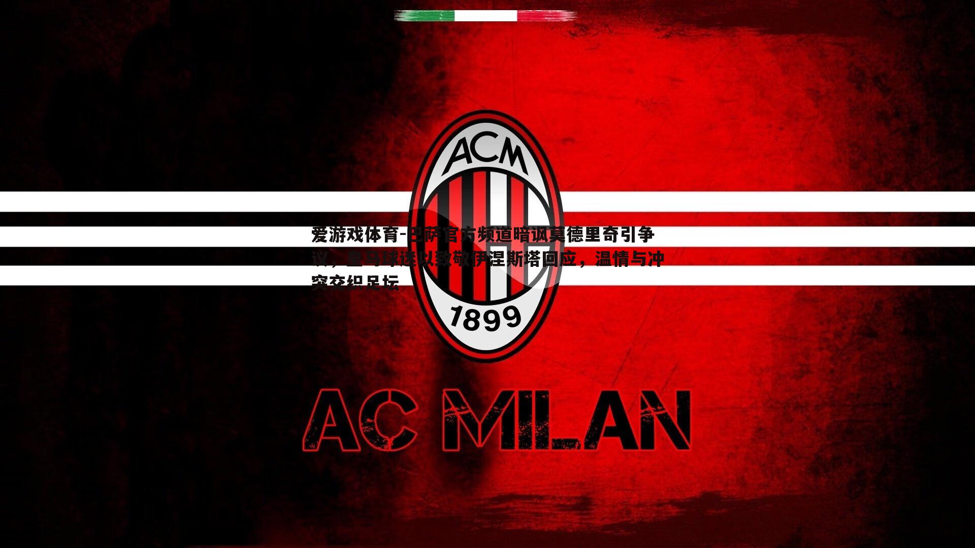 巴萨官方频道暗讽莫德里奇引争议，皇马球迷以致敬伊涅斯塔回应，温情与冲突交织足坛